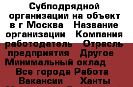 Субподрядной организации на объект в г.Москва › Название организации ­ Компания-работодатель › Отрасль предприятия ­ Другое › Минимальный оклад ­ 1 - Все города Работа » Вакансии   . Ханты-Мансийский,Белоярский г.